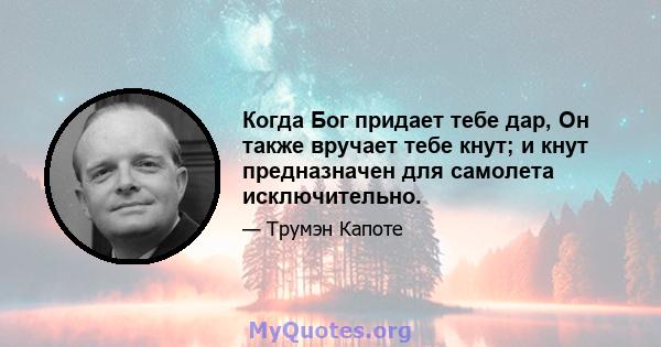 Когда Бог придает тебе дар, Он также вручает тебе кнут; и кнут предназначен для самолета исключительно.