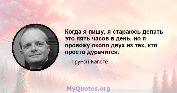 Когда я пишу, я стараюсь делать это пять часов в день, но я провожу около двух из тех, кто просто дурачится.