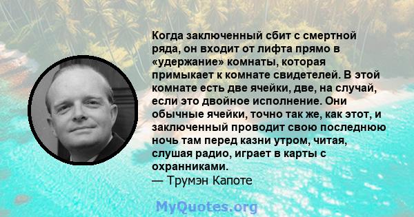 Когда заключенный сбит с смертной ряда, он входит от лифта прямо в «удержание» комнаты, которая примыкает к комнате свидетелей. В этой комнате есть две ячейки, две, на случай, если это двойное исполнение. Они обычные