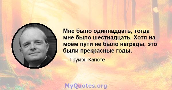 Мне было одиннадцать, тогда мне было шестнадцать. Хотя на моем пути не было награды, это были прекрасные годы.