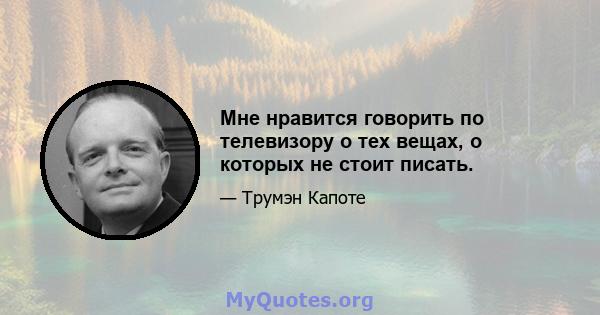 Мне нравится говорить по телевизору о тех вещах, о которых не стоит писать.