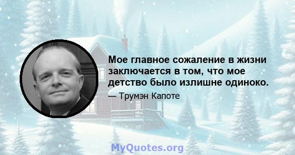 Мое главное сожаление в жизни заключается в том, что мое детство было излишне одиноко.