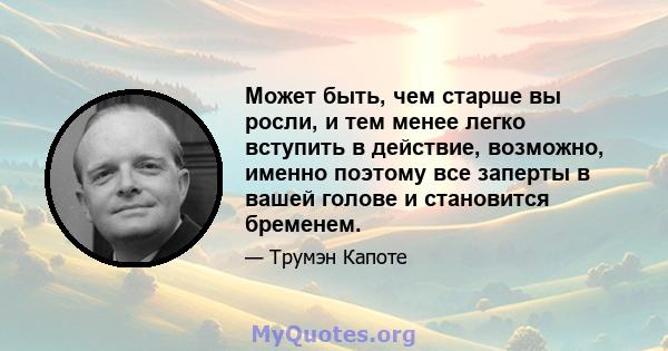 Может быть, чем старше вы росли, и тем менее легко вступить в действие, возможно, именно поэтому все заперты в вашей голове и становится бременем.