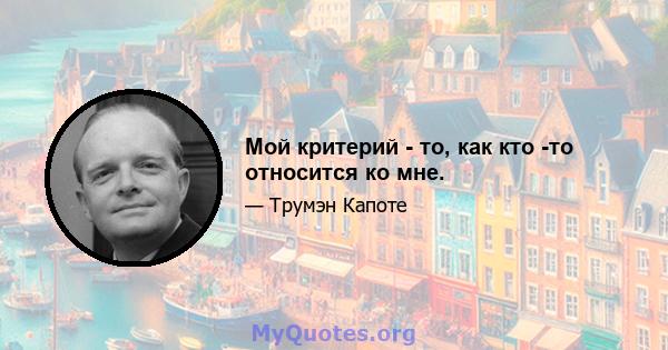 Мой критерий - то, как кто -то относится ко мне.