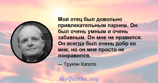 Мой отец был довольно привлекательным парнем. Он был очень умным и очень забавным. Он мне не нравился. Он всегда был очень добр ко мне, но он мне просто не понравился.