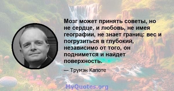 Мозг может принять советы, но не сердце, и любовь, не имея географии, не знает границ: вес и погрузиться в глубокий, независимо от того, он поднимется и найдет поверхность.