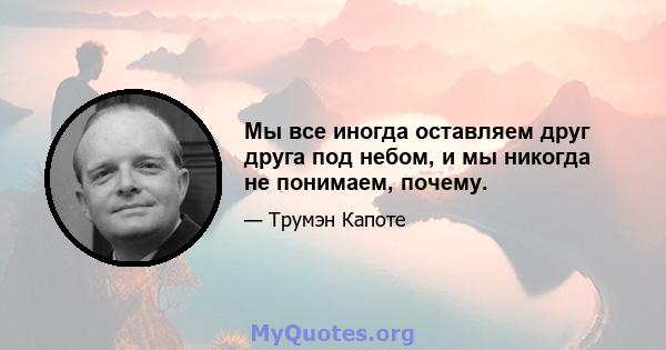 Мы все иногда оставляем друг друга под небом, и мы никогда не понимаем, почему.