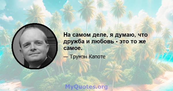 На самом деле, я думаю, что дружба и любовь - это то же самое.