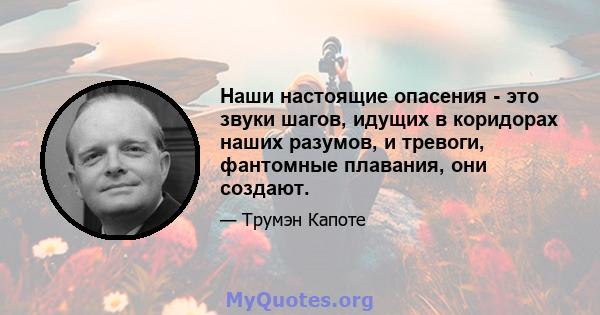 Наши настоящие опасения - это звуки шагов, идущих в коридорах наших разумов, и тревоги, фантомные плавания, они создают.