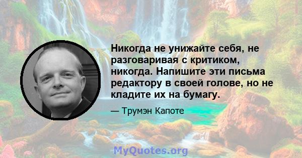 Никогда не унижайте себя, не разговаривая с критиком, никогда. Напишите эти письма редактору в своей голове, но не кладите их на бумагу.