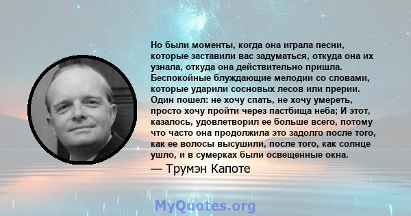 Но были моменты, когда она играла песни, которые заставили вас задуматься, откуда она их узнала, откуда она действительно пришла. Беспокойные блуждающие мелодии со словами, которые ударили сосновых лесов или прерии.