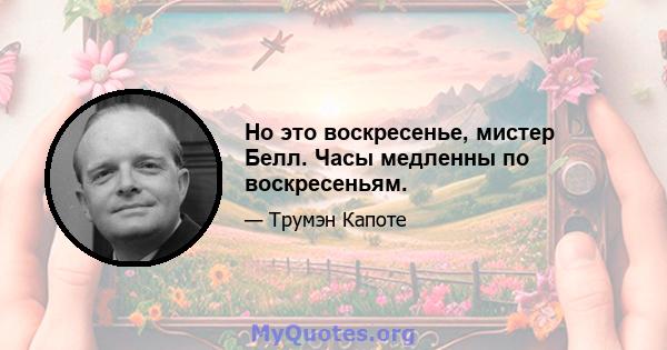 Но это воскресенье, мистер Белл. Часы медленны по воскресеньям.