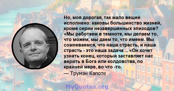 Но, моя дорогая, так мало вещей исполнено: каковы большинство жизней, кроме серии незавершенных эпизодов? «Мы работаем в темноте, мы делаем то, что можем, мы даем то, что имеем. Мы сомневаемся, что наша страсть, и наша