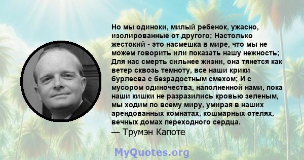 Но мы одиноки, милый ребенок, ужасно, изолированные от другого; Настолько жестокий - это насмешка в мире, что мы не можем говорить или показать нашу нежность; Для нас смерть сильнее жизни, она тянется как ветер сквозь