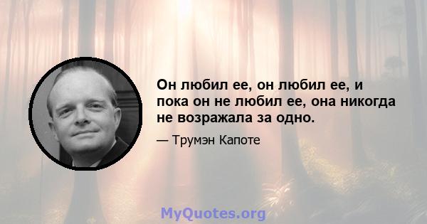 Он любил ее, он любил ее, и пока он не любил ее, она никогда не возражала за одно.