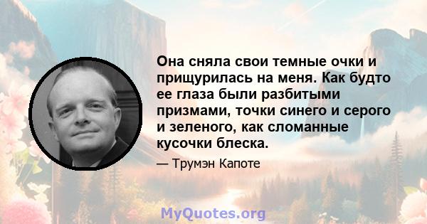 Она сняла свои темные очки и прищурилась на меня. Как будто ее глаза были разбитыми призмами, точки синего и серого и зеленого, как сломанные кусочки блеска.