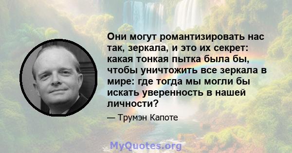 Они могут романтизировать нас так, зеркала, и это их секрет: какая тонкая пытка была бы, чтобы уничтожить все зеркала в мире: где тогда мы могли бы искать уверенность в нашей личности?