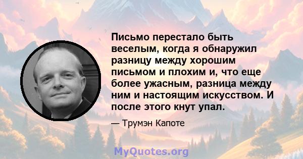 Письмо перестало быть веселым, когда я обнаружил разницу между хорошим письмом и плохим и, что еще более ужасным, разница между ним и настоящим искусством. И после этого кнут упал.