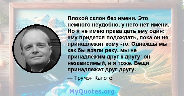 Плохой склон без имени. Это немного неудобно, у него нет имени. Но я не имею права дать ему один: ему придется подождать, пока он не принадлежит кому -то. Однажды мы как бы взяли реку, мы не принадлежим друг к другу: он 