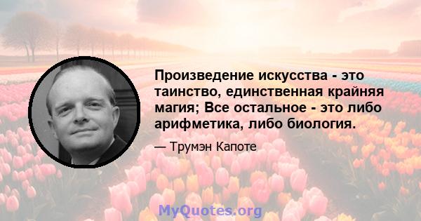 Произведение искусства - это таинство, единственная крайняя магия; Все остальное - это либо арифметика, либо биология.