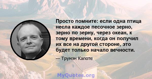 Просто помните: если одна птица несла каждое песочное зерно, зерно по зерну, через океан, к тому времени, когда он получил их все на другой стороне, это будет только начало вечности.