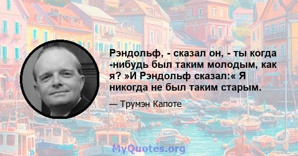 Рэндольф, - сказал он, - ты когда -нибудь был таким молодым, как я? »И Рэндольф сказал:« Я никогда не был таким старым.