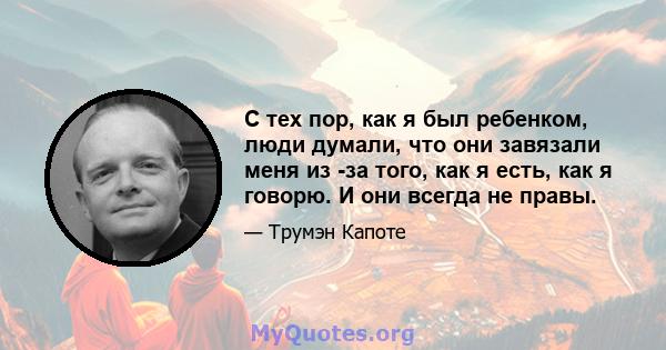 С тех пор, как я был ребенком, люди думали, что они завязали меня из -за того, как я есть, как я говорю. И они всегда не правы.