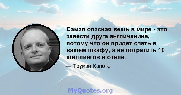 Самая опасная вещь в мире - это завести друга англичанина, потому что он придет спать в вашем шкафу, а не потратить 10 шиллингов в отеле.