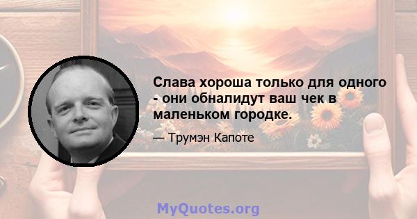 Слава хороша только для одного - они обналидут ваш чек в маленьком городке.