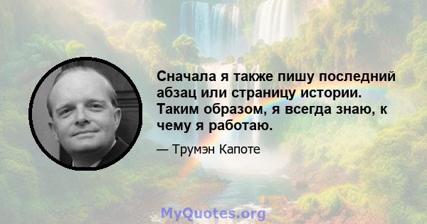 Сначала я также пишу последний абзац или страницу истории. Таким образом, я всегда знаю, к чему я работаю.