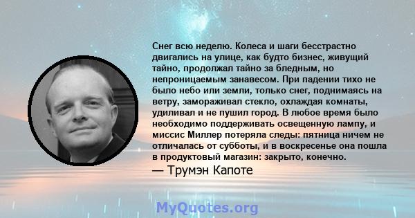 Снег всю неделю. Колеса и шаги бесстрастно двигались на улице, как будто бизнес, живущий тайно, продолжал тайно за бледным, но непроницаемым занавесом. При падении тихо не было небо или земли, только снег, поднимаясь на 