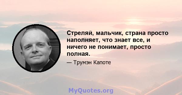 Стреляй, мальчик, страна просто наполняет, что знает все, и ничего не понимает, просто полная.