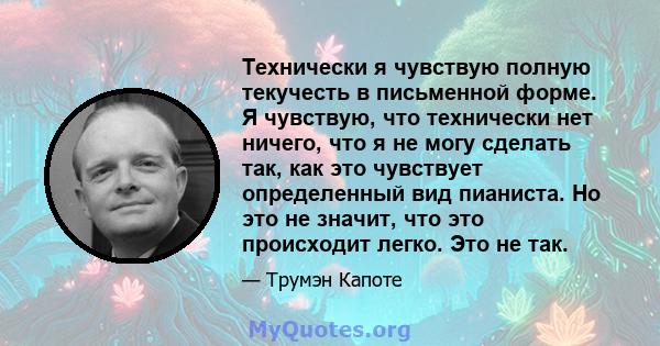 Технически я чувствую полную текучесть в письменной форме. Я чувствую, что технически нет ничего, что я не могу сделать так, как это чувствует определенный вид пианиста. Но это не значит, что это происходит легко. Это