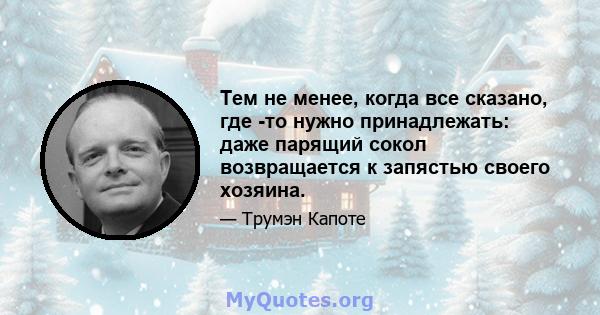 Тем не менее, когда все сказано, где -то нужно принадлежать: даже парящий сокол возвращается к запястью своего хозяина.