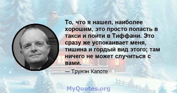 То, что я нашел, наиболее хорошим, это просто попасть в такси и пойти в Тиффани. Это сразу же успокаивает меня, тишина и гордый вид этого; там ничего не может случиться с вами.