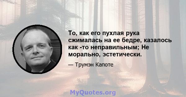 То, как его пухлая рука сжималась на ее бедре, казалось как -то неправильным; Не морально, эстетически.