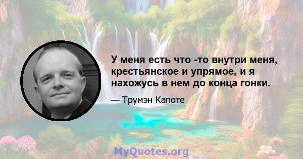 У меня есть что -то внутри меня, крестьянское и упрямое, и я нахожусь в нем до конца гонки.