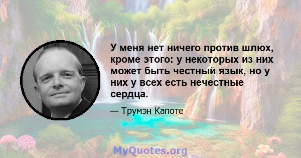 У меня нет ничего против шлюх, кроме этого: у некоторых из них может быть честный язык, но у них у всех есть нечестные сердца.