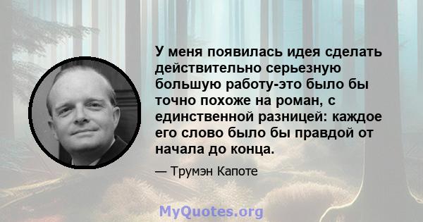 У меня появилась идея сделать действительно серьезную большую работу-это было бы точно похоже на роман, с единственной разницей: каждое его слово было бы правдой от начала до конца.