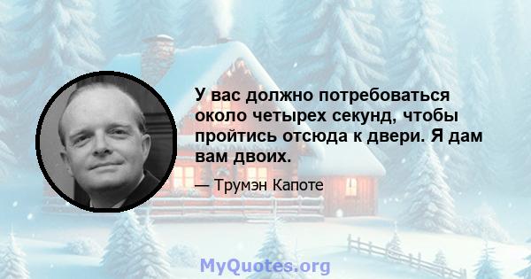 У вас должно потребоваться около четырех секунд, чтобы пройтись отсюда к двери. Я дам вам двоих.