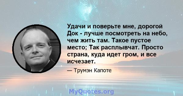 Удачи и поверьте мне, дорогой Док - лучше посмотреть на небо, чем жить там. Такое пустое место; Так расплывчат. Просто страна, куда идет гром, и все исчезает.