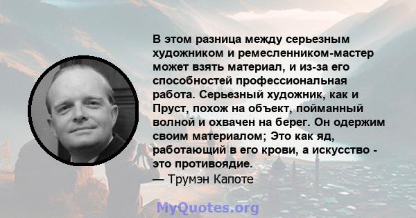 В этом разница между серьезным художником и ремесленником-мастер может взять материал, и из-за его способностей профессиональная работа. Серьезный художник, как и Пруст, похож на объект, пойманный волной и охвачен на