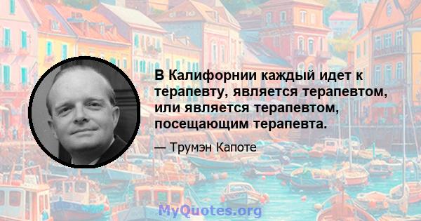 В Калифорнии каждый идет к терапевту, является терапевтом, или является терапевтом, посещающим терапевта.