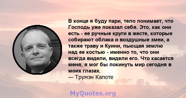 В конце я буду пари, тело понимает, что Господь уже показал себя. Это, как они есть - ее ручные круги в жесте, которые собирают облака и воздушные змеи, а также траву и Куини, пьющая землю над ее костью - именно то, что 