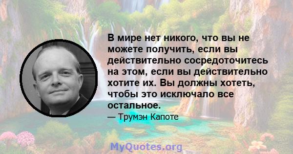 В мире нет никого, что вы не можете получить, если вы действительно сосредоточитесь на этом, если вы действительно хотите их. Вы должны хотеть, чтобы это исключало все остальное.