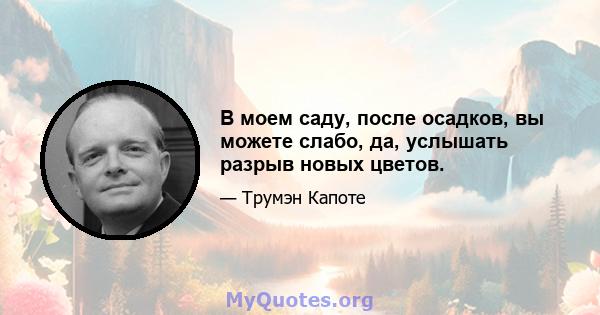 В моем саду, после осадков, вы можете слабо, да, услышать разрыв новых цветов.