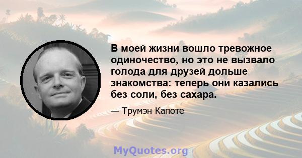 В моей жизни вошло тревожное одиночество, но это не вызвало голода для друзей дольше знакомства: теперь они казались без соли, без сахара.