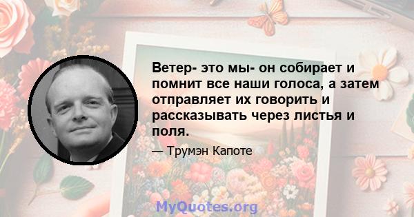 Ветер- это мы- он собирает и помнит все наши голоса, а затем отправляет их говорить и рассказывать через листья и поля.