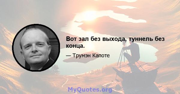 Вот зал без выхода, туннель без конца.