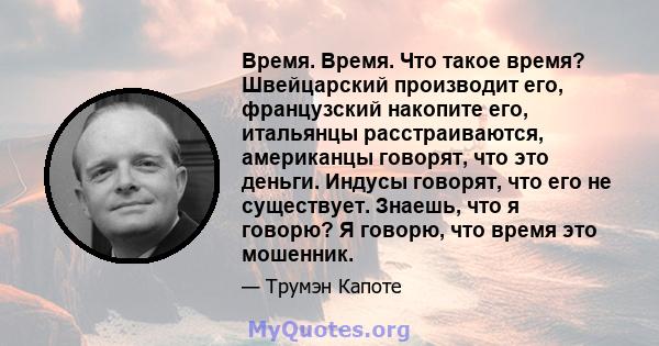 Время. Время. Что такое время? Швейцарский производит его, французский накопите его, итальянцы расстраиваются, американцы говорят, что это деньги. Индусы говорят, что его не существует. Знаешь, что я говорю? Я говорю,